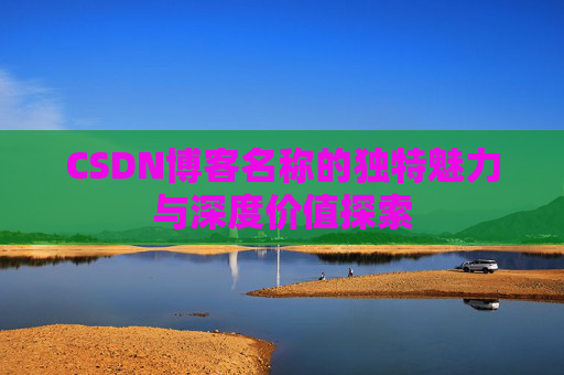 CSDN博客名称的独特魅力与深度价值探索 CSDN博客名称的独特魅力与深度价值探索